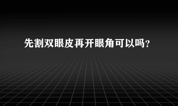 先割双眼皮再开眼角可以吗？