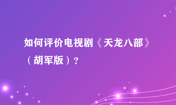 如何评价电视剧《天龙八部》（胡军版）？