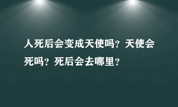 人死后会变成天使吗？天使会死吗？死后会去哪里？