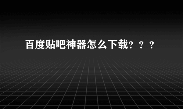 百度贴吧神器怎么下载？？？