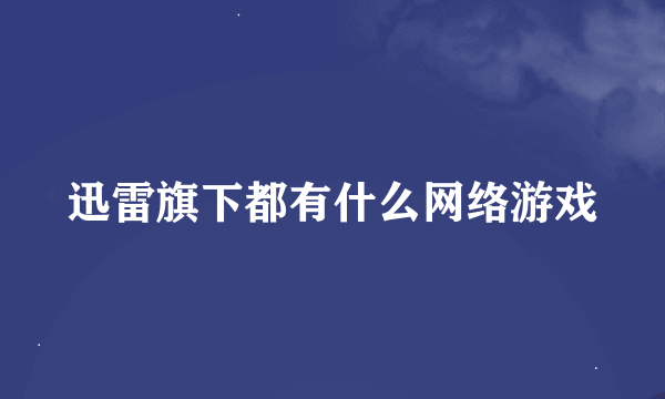 迅雷旗下都有什么网络游戏