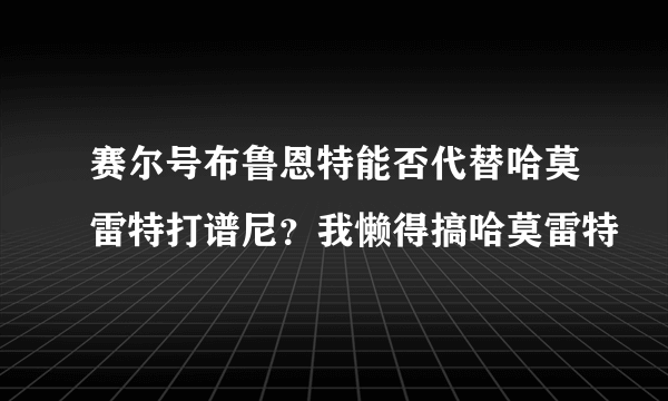 赛尔号布鲁恩特能否代替哈莫雷特打谱尼？我懒得搞哈莫雷特