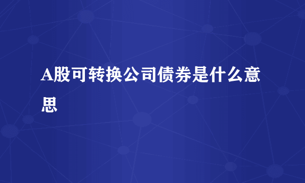 A股可转换公司债券是什么意思