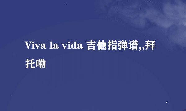 Viva la vida 吉他指弹谱,,拜托嘞