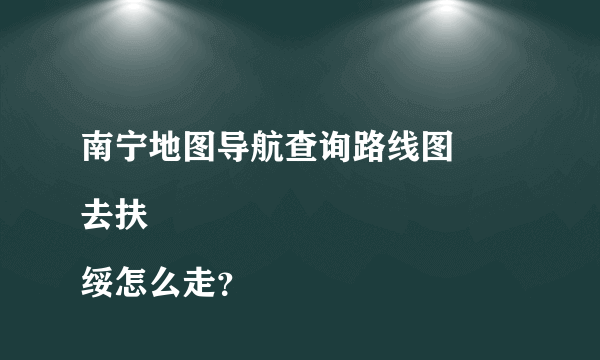 南宁地图导航查询路线图
去扶绥怎么走？