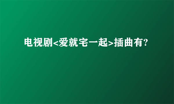 电视剧<爱就宅一起>插曲有?