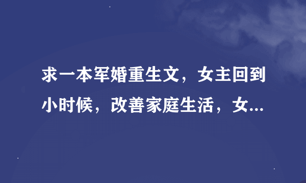 求一本军婚重生文，女主回到小时候，改善家庭生活，女主有兄弟，女主和军人的男主结婚，高考恢复后女主参