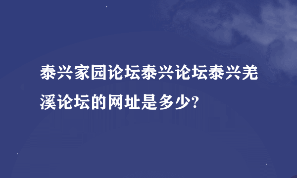 泰兴家园论坛泰兴论坛泰兴羌溪论坛的网址是多少?