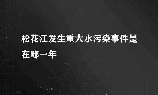 松花江发生重大水污染事件是在哪一年