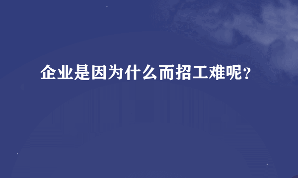 企业是因为什么而招工难呢？