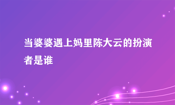 当婆婆遇上妈里陈大云的扮演者是谁