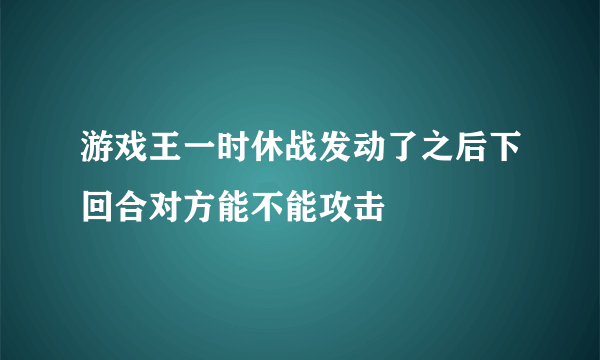 游戏王一时休战发动了之后下回合对方能不能攻击