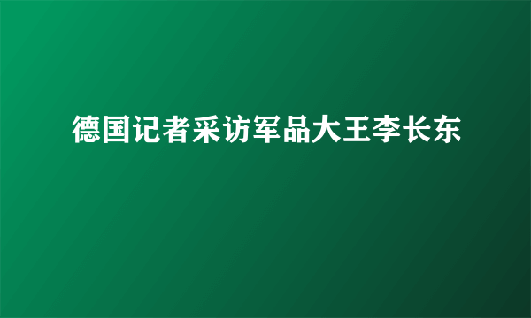 德国记者采访军品大王李长东