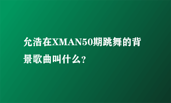 允浩在XMAN50期跳舞的背景歌曲叫什么？