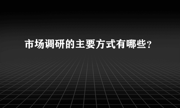 市场调研的主要方式有哪些？