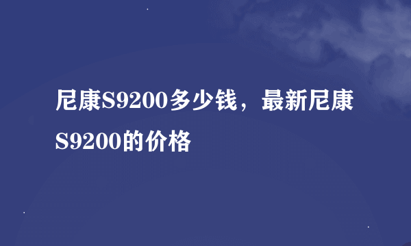 尼康S9200多少钱，最新尼康S9200的价格