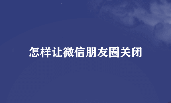 怎样让微信朋友圈关闭