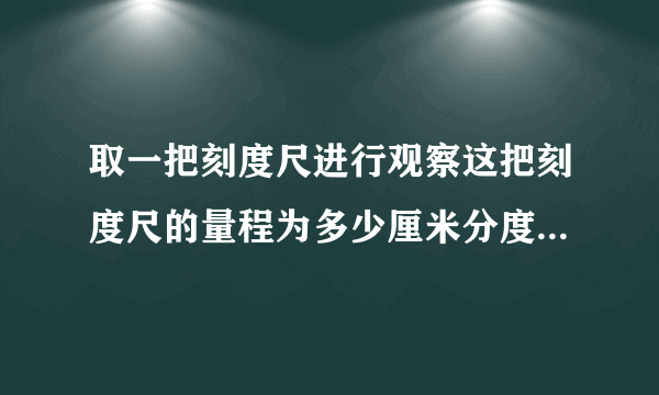 取一把刻度尺进行观察这把刻度尺的量程为多少厘米分度值为多少厘米