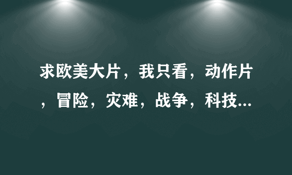 求欧美大片，我只看，动作片，冒险，灾难，战争，科技，或者引发思考的 电影。越多越好 我星期天看。