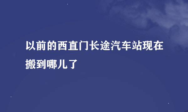 以前的西直门长途汽车站现在搬到哪儿了