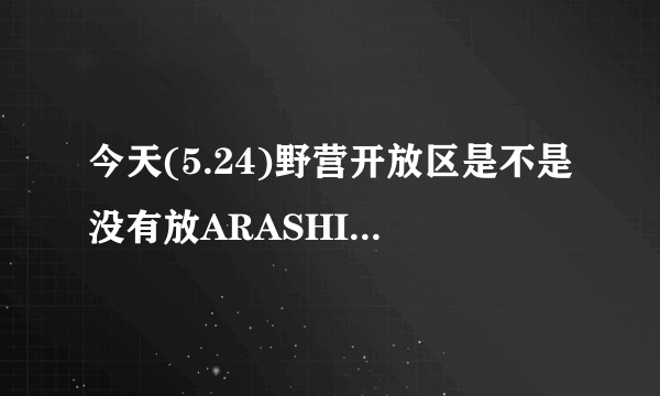 今天(5.24)野营开放区是不是没有放ARASHI的monster