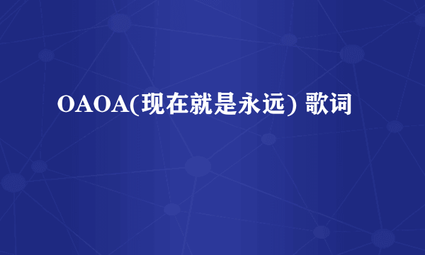 OAOA(现在就是永远) 歌词