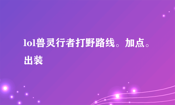 lol兽灵行者打野路线。加点。出装