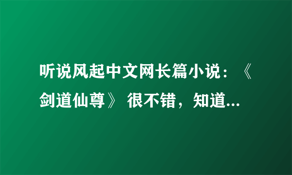 听说风起中文网长篇小说：《剑道仙尊》 很不错，知道作者是谁？说一下简介好吗