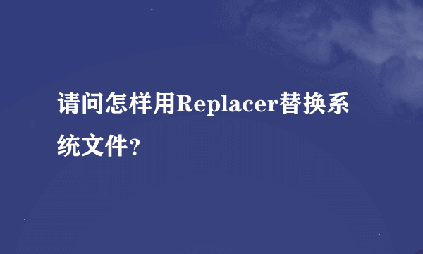 请问怎样用Replacer替换系统文件？