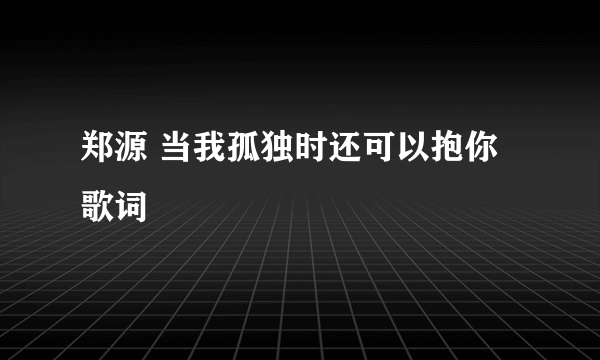 郑源 当我孤独时还可以抱你歌词