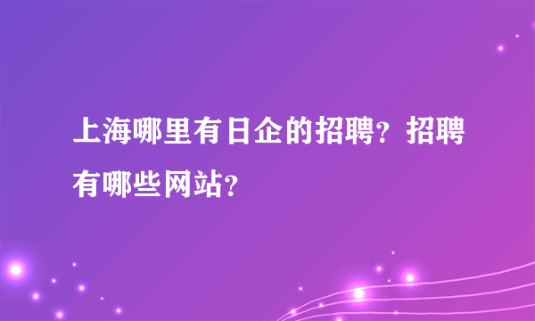 上海哪里有日企的招聘？招聘有哪些网站？