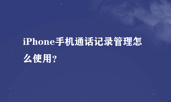 iPhone手机通话记录管理怎么使用？