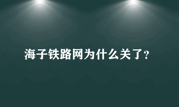 海子铁路网为什么关了？