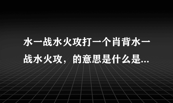 水一战水火攻打一个肖背水一战水火攻，的意思是什么是什么动物？