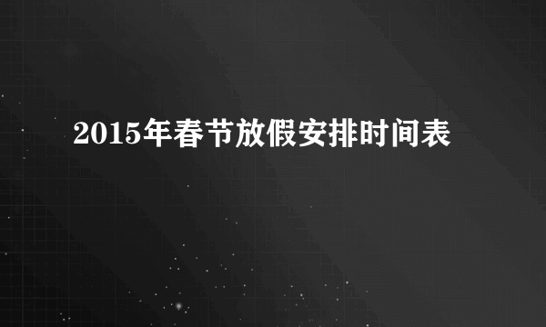 2015年春节放假安排时间表