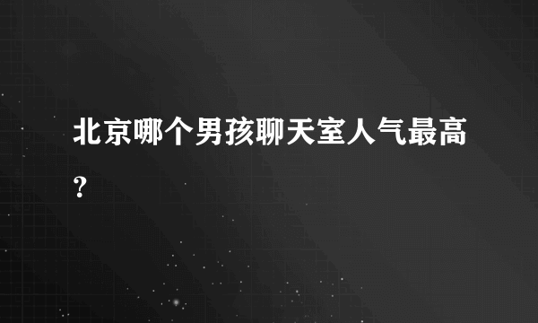 北京哪个男孩聊天室人气最高？