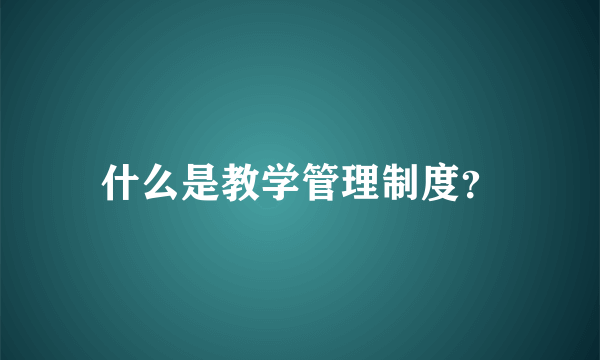 什么是教学管理制度？