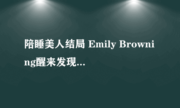 陪睡美人结局 Emily Browning醒来发现老头死在自己身边，为什么自己也差点死掉了？