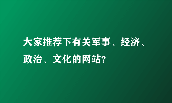 大家推荐下有关军事、经济、政治、文化的网站？