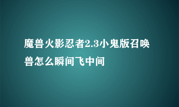 魔兽火影忍者2.3小鬼版召唤兽怎么瞬间飞中间