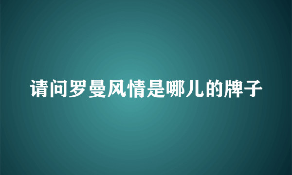 请问罗曼风情是哪儿的牌子