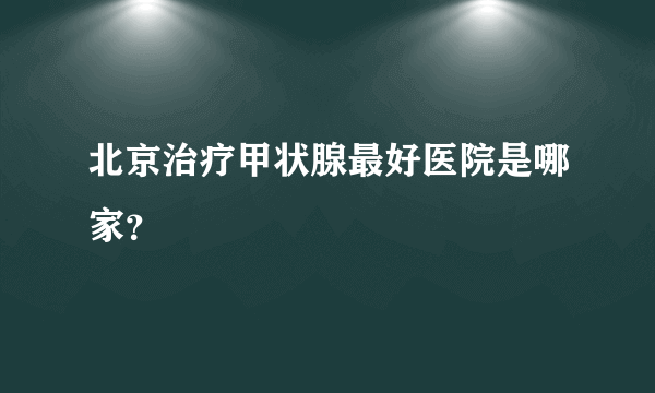 北京治疗甲状腺最好医院是哪家？