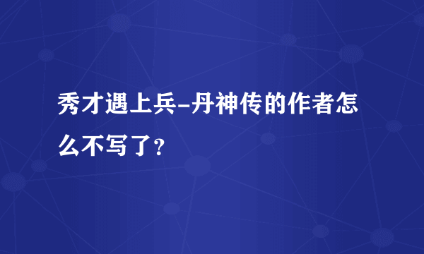 秀才遇上兵-丹神传的作者怎么不写了？