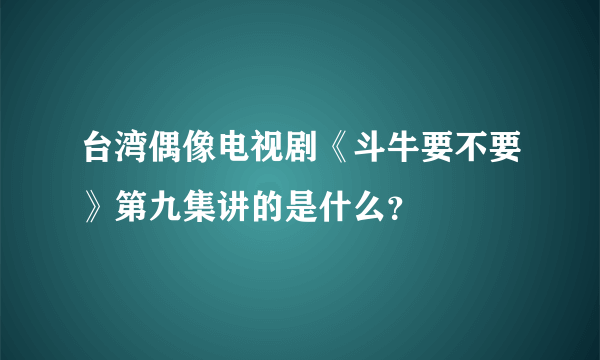 台湾偶像电视剧《斗牛要不要》第九集讲的是什么？