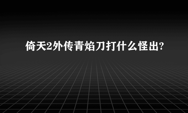 倚天2外传青焰刀打什么怪出?