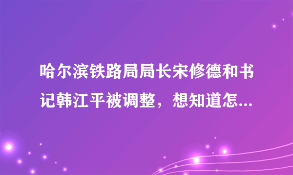 哈尔滨铁路局局长宋修德和书记韩江平被调整，想知道怎样调整的?