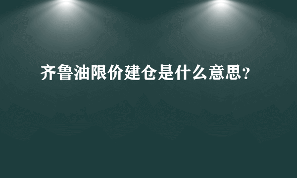 齐鲁油限价建仓是什么意思？