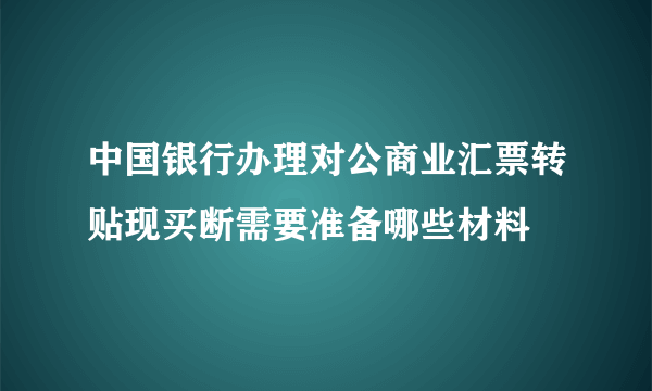 中国银行办理对公商业汇票转贴现买断需要准备哪些材料