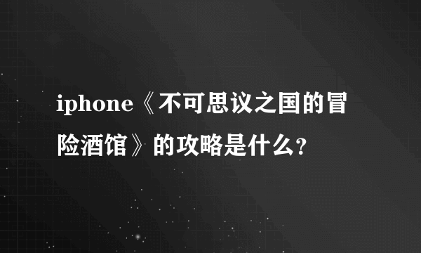 iphone《不可思议之国的冒险酒馆》的攻略是什么？