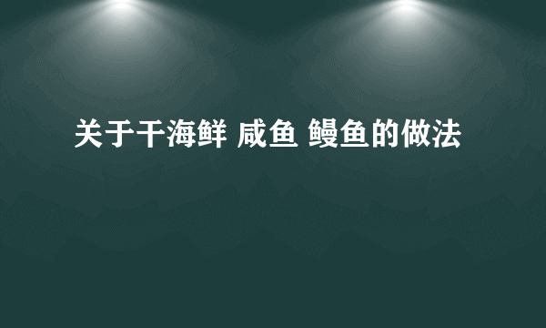 关于干海鲜 咸鱼 鳗鱼的做法